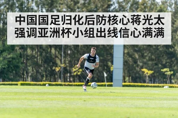 中国国足归化后防核心蒋光太强调亚洲杯小组出线信心满满