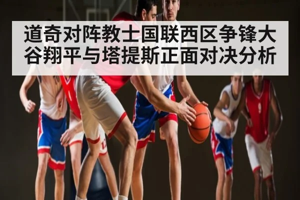 道奇对阵教士国联西区争锋大谷翔平与塔提斯正面对决分析