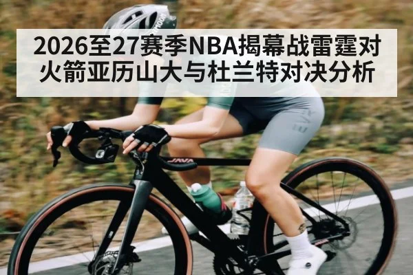 2026至27赛季NBA揭幕战雷霆对火箭亚历山大与杜兰特对决分析