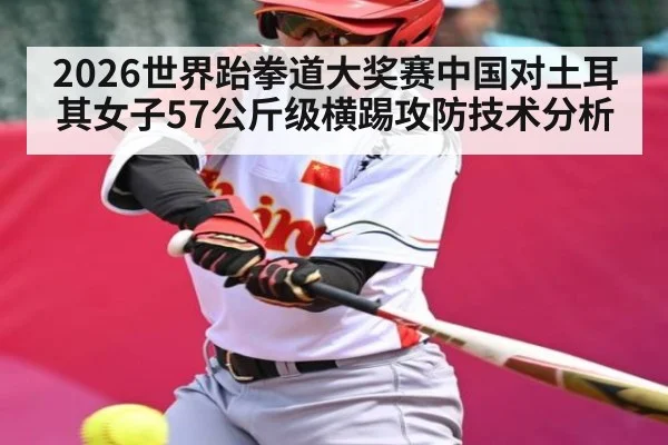 2026世界跆拳道大奖赛中国对土耳其女子57公斤级横踢攻防技术分析